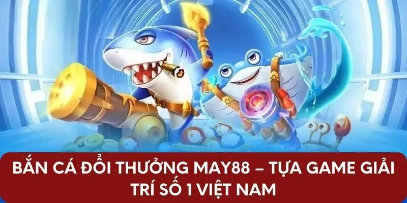 Bắn Cá Đổi Thưởng May88 – Tựa Game Giải Trí Số 1 Việt Nam