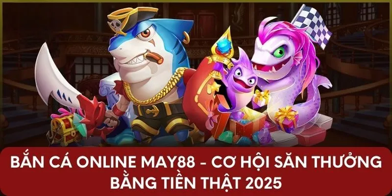 Bắn Cá Online May88 - Cơ Hội Săn Thưởng Tiền Thật 2025