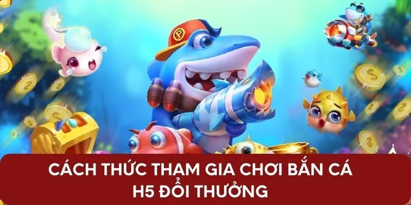 Cách thức tham gia chơi bắn cá H5 đổi thưởng