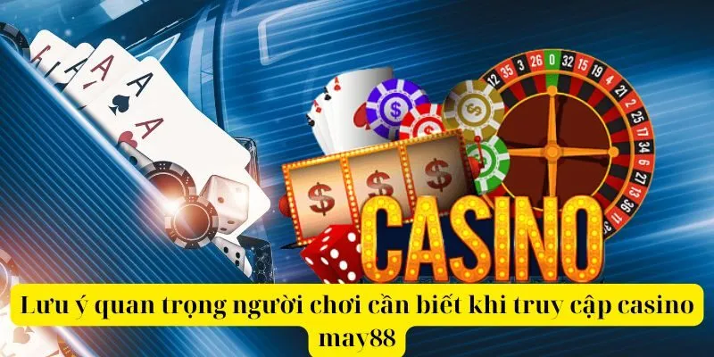 Lưu ý quan trọng người chơi cần biết khi truy cập casino may88