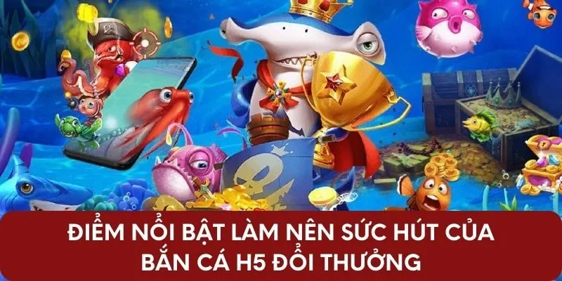 Điểm nổi bật làm nên sức hút của bắn cá H5 đổi thưởng