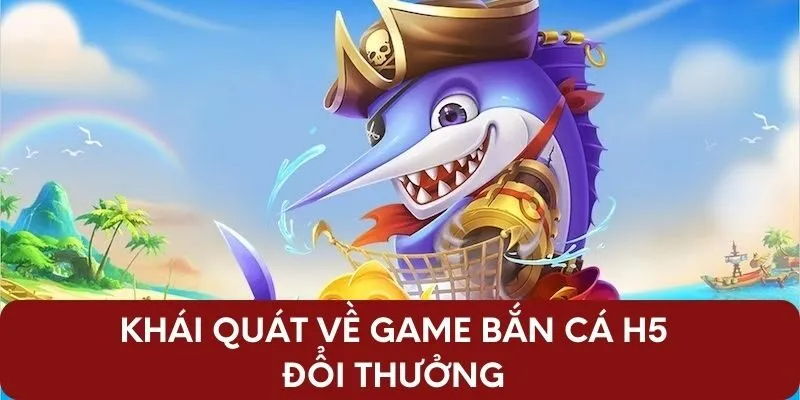 Khái quát về game bắn cá H5 đổi thưởng