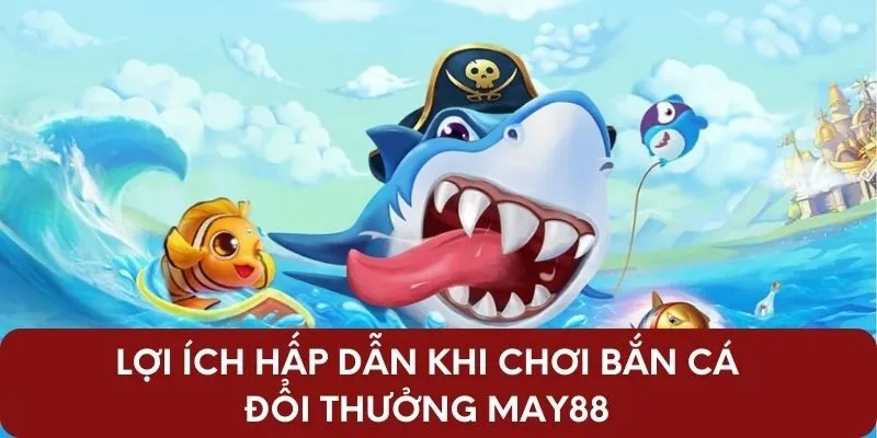 Lợi ích hấp dẫn khi chơi bắn cá đổi thưởng May88