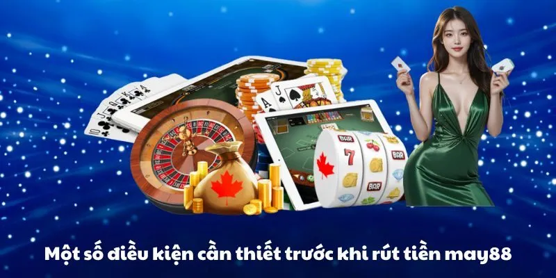 Một số điều kiện cần thiết trước khi rút tiền may88