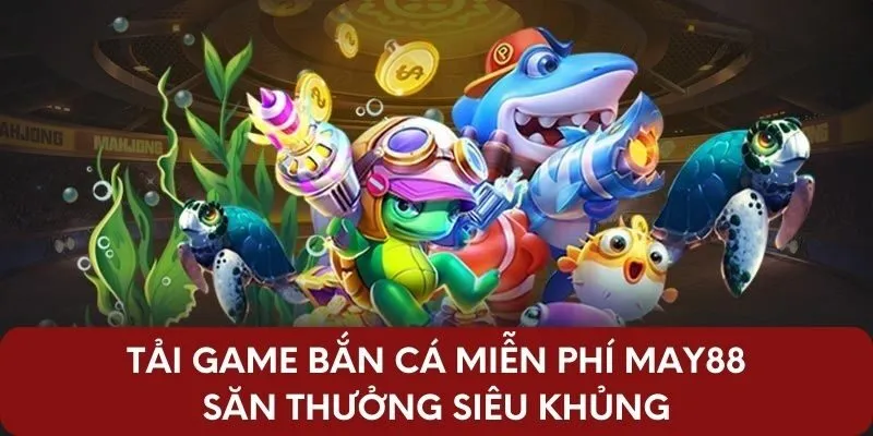 Tải Game Bắn Cá Miễn Phí May88 Săn Thưởng Siêu Khủng