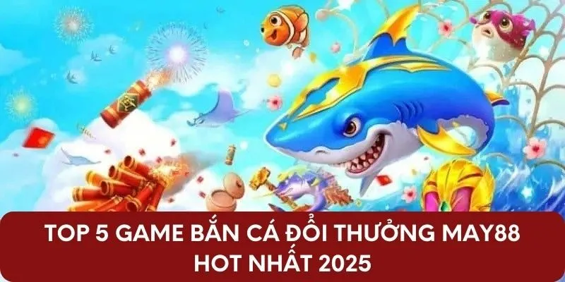 Top 5 game bắn cá đổi thưởng May88 hot nhất 2025